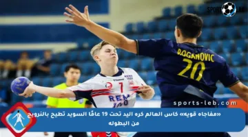 «مفاجأة قوية» كأس العالم كرة اليد تحت 19 عامًا السويد تطيح بالنرويج من البطولة